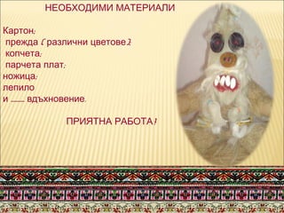 НЕОБХОДИМИ МАТЕРИАЛИ
;Картон
( );прежда различни цветове
;копчета
;парчета плат
;ножица
лепило
............ .и вдъхновение
!ПРИЯТНА РАБОТА
 