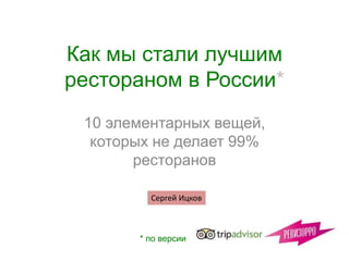 Как мы стали лучшим
рестораном в России*
10 элементарных вещей,
которых не делает 99%
ресторанов
* по версии
Сергей Ицков
 