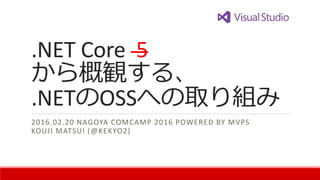 .NET Core 5
から概観する、
.NETのOSSへの取り組み
2016.02.20 NAGOYA COMCAMP 2016 POWERED BY MVPS
KOUJI MATSUI (@KEKYO2)
 