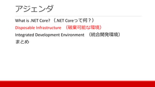 アジェンダ
What is .NET Core? （.NET Coreって何？）
Disposable Infrastructure （破棄可能な環境）
Integrated Development Environment （統合開発環境）
まとめ
 