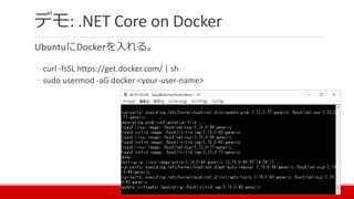 デモ: .NET Core on Docker
UbuntuにDockerを入れる。
◦ curl -fsSL https://get.docker.com/ | sh
◦ sudo usermod -aG docker <your-user-name>
 