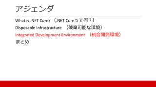 アジェンダ
What is .NET Core? （.NET Coreって何？）
Disposable Infrastructure （破棄可能な環境）
Integrated Development Environment （統合開発環境）
まとめ
 