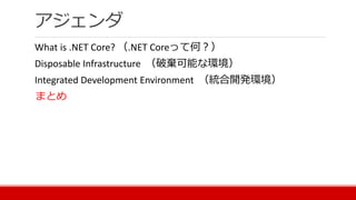 アジェンダ
What is .NET Core? （.NET Coreって何？）
Disposable Infrastructure （破棄可能な環境）
Integrated Development Environment （統合開発環境）
まとめ
 