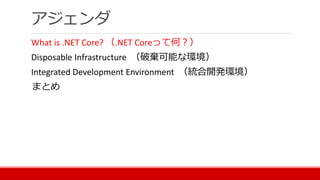 アジェンダ
What is .NET Core? （.NET Coreって何？）
Disposable Infrastructure （破棄可能な環境）
Integrated Development Environment （統合開発環境）
まとめ
 