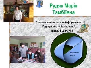 Рудяк Марія
Тамбіївна
Вчитель математики та інформатики
Гадяцької спеціалізованої
школи І-Ш ст. №4
Вчитель вищої
категорії...