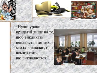 “Нудні уроки
придатні лише на те,
щоб викликати
ненависть і до тих,
хто їх викладає, і до
всього того,
що викладається”
 
