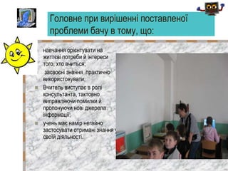 Головне при вирішенні поставленої
проблеми бачу в тому, що:
 навчання орієнтувати на
життєві потреби й інтереси
того, хто...