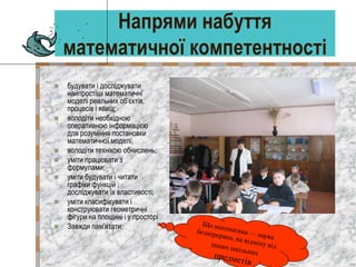 Напрями набуття
математичної компетентності
 будувати і досліджувати
найпростіші математичні
моделі реальних об’єктів,
пр...