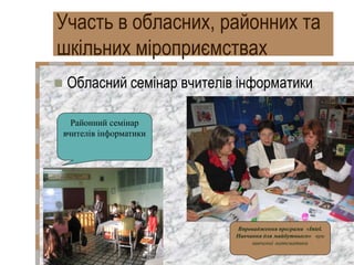 Участь в обласних, районних та
шкільних міроприємствах
 Обласний семінар вчителів інформатики
Районний семінар
вчителів і...