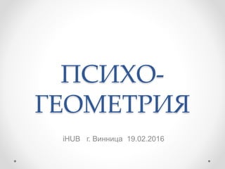 ПСИХО-
ГЕОМЕТРИЯ
iHUB г. Винница 19.02.2016
 