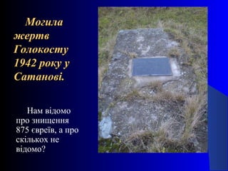 МогилаМогила
жертвжертв
ГолокостуГолокосту
1942 року у1942 року у
Сатанові.Сатанові.
Нам відомо
про знищення
875 євреїв, а про
скількох не
відомо?
 