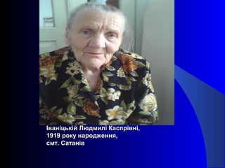 Іваніцькій Людмилі Каспрівні,Іваніцькій Людмилі Каспрівні,
1919 року народження,1919 року народження,
смт. Сатанівсмт. Сатанів
 
