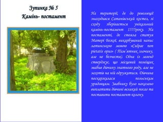 На території, де до революції
знаходився Сатанівський костел, зі
сходу зберігається унікальний
камінь-постамент 1555року. На
постаменті, де стояла статуя
Матері Божої, викарбуваний напис
латинською мовою «Culpae non
pietatis opus» ( Пам’ятник злочину,
але не безчестя). Одна із легенд
стверджує, що місцевий поміщик
звабив дівчину знатного роду, але не
захотів на ній одружитися. Дівчина
поскаржилася польським
урядовцям. Звабнику було наказано
виплатити дівчині великий посаг та
поставити постамент-колону.
 