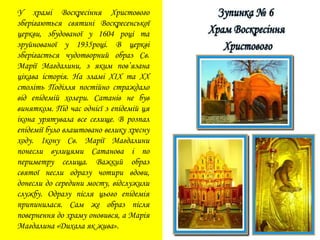 У храмі Воскресіння Христового
зберігаються святині Воскресенської
церкви, збудованої у 1604 році та
зруйнованої у 1935році. В церкві
зберігається чудотворний образ Св.
Марії Магдалини, з яким пов’язана
цікава історія. На зламі XIX та XX
століть Поділля постійно страждало
від епідемій холери. Сатанів не був
винятком. Під час однієї з епідемій ця
ікона урятувала все селище. В розпал
епідемії було влаштовано велику хресну
ходу. Ікону Св. Марії Магдалини
понесли вулицями Сатанова і по
периметру селища. Важкий образ
святої несли одразу чотири вдови,
донесли до середини мосту, відслужили
службу. Одразу після цього епідемія
припинилася. Сам же образ після
повернення до храму оновився, а Марія
Магдалина «Дихала як жива».
 