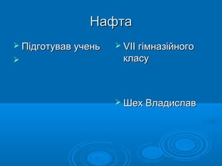 НафтаНафта
 Підготував ученьПідготував учень

 VIIVII гімназійногогімназійного
класукласу
 Шех ВладиславШех Владислав
 