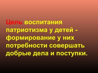 Цель воспитания
патриотизма у детей -
формирование у них
потребности совершать
добрые дела и поступки.
 
