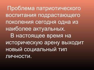 Проблема патриотического
воспитания подрастающего
поколения сегодня одна из
наиболее актуальных.
В настоящее время на
историческую арену выходит
новый социальный тип
личности.
 