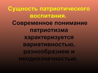Сущность патриотического
воспитания.
Современное понимание
патриотизма
характеризуется
вариативностью,
разнообразием и
неоднозначностью.
 