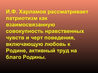 И.Ф. Харламов рассматривает
патриотизм как
взаимосвязанную
совокупность нравственных
чувств и черт поведения,
включающую любовь к
Родине, активный труд на
благо Родины.
 