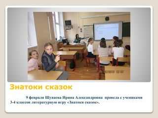 Знатоки сказок
9 февраля Шуваева Ирина Александровна провела с учениками
3-4 классов литературную игру «Знатоки сказок».
 