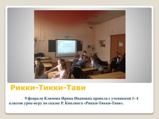 Рикки-Тикки-Тави
9 февраля Климова Ирина Ивановна провела с учениками 1- 4
классов урок-игру по сказке Р. Киплинга «Рикки-Тикки-Тави».
 