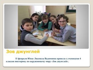 Зов джунглей
11 февраля Юске Людмила Вадимовна провела с учениками 4
классов викторину по окружающему миру «Зов джунглей».
 