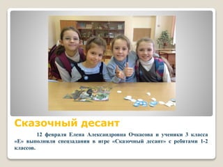 Сказочный десант
12 февраля Елена Александровна Очкасова и ученики 3 класса
«Е» выполняли спецзадания в игре «Сказочный десант» с ребятами 1-2
классов.
 