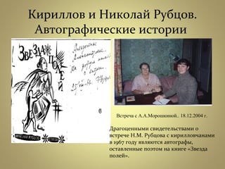 Кириллов и Николай Рубцов.
Автографические истории
Встреча с А.А.Морошкиной.. 18.12.2004 г.
Драгоценными свидетельствами о
встрече Н.М. Рубцова с кирилловчанами
в 1967 году являются автографы,
оставленные поэтом на книге «Звезда
полей».
 