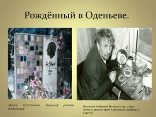 Рождённый в Оденьеве.
Могила Н.М.Рубцова. Барельеф работы
В.Малыгина.
Валентин Андреевич Малыгин ( 1932 - 1997).
Фото из архива Сергея Алексеевича Лагерева ( г.
Сургут).
 