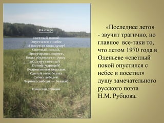 «Последнее лето»
- звучит трагично, но
главное все-таки то,
что летом 1970 года в
Оденьеве «светлый
покой опустился с
небес и посетил»
душу замечательного
русского поэта
Н.М. Рубцова.
 