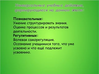 Познавательные:
Умение структурировать знания.
Оценка процессов и результатов
деятельности.
Регулятивные:
Волевая саморегуляция.
Осознание учащимися того, что уже
усвоено и что ещё подлежит
усвоению.
 