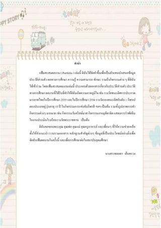 คานา
แฟ้มสะสมผลงาน ( Portfolio ) เล่มนี้ ดิฉันได้จัดทาขึ้นเพื่อเป็นตัวแทนนาเสนอข้อมูล
ประวัติส่วนตัว ผลทางการศึกษา ความรู้ ความสามารถ ทักษะ รวมถึงกิจกรรมต่าง ๆ ที่ดิฉัน
ได้เข้าร่วม โดยแฟ้ มสะสมผมงานเล่มนี้ ประกอบด้วยเอกสารเกี่ยวกับประวัติส่วนตัว ประวัติ
ทางการศึกษา ผลงานที่ได้รับที่ทาให้ดิฉันเกิดความภาคภูมิใจ เช่น รางวัลชนะเลิศการประกวด
มารยาทไทยในปีการศึกษา 2555 และในปีการศึกษา 2556 รางวัลรองชนะเลิศอันดับ 1 กีฬาเป
ตองประเภทคู่ รุ่นอายุ 13 ปี ในกิจกรรมการแข่งขันกีฬาสี ฯลฯ เป็นต้น รวมทั้งรูปภาพการทา
กิจกรรมต่างๆ มากมาย เช่น กิจกรรมวันคริสต์มาส กิจกรรมงานมุทิตาจิต แสดงการราพัดจีน
ในงานประเมินโรงเรียนรางวัลพระราชทาน เป็นต้น
ดิฉันขอขอบพระคุณ คุณพ่อ คุณแม่ คุณครูอาจารย์ และเพื่อนๆ ที่ให้ความช่วยเหลือ
ทั้งให้คาแนะนา รวบรวมเอกสาร หลักฐานสาคัญต่างๆ ข้อมูลที่เป็นประโยชน์อย่างยิ่งเพื่อ
จัดทาแฟ้มผลงานในครั้งนี้ และเพื่อการศึกษาต่อในสถาบันอุดมศึกษา
นางสาวชลลดา เย็นทรวง
 