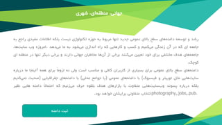 ‫جهانی‬،‫منطقه‬‫ای‬،‫شهری‬
‫رشد‬‫و‬‫توسعه‬‫‌های‬‫ه‬‫دامن‬‫سطح‬‫باالی‬‫عمومی‬‫جدید‬‫تنها‬‫مربوط‬‫به‬‫حوزه‬‫تکنولوژی‬‫نیست‬‫بلکه‬‫اطالعات‬‫مفیدی‬‫راجع‬‫به‬
‫جامعه‬‫ای‬‫که‬‫در‬‫آن‬‫زندگی‬‫‌کنیم‬‫ی‬‫م‬‫و‬‫کسب‬‫و‬‫کارهایی‬‫که‬‫راه‬‫اندازی‬‫‌شود‬‫ی‬‫م‬‫به‬‫ما‬‫‌دهد‬‫ی‬‫م‬.‫امروزه‬‫وب‬‫‌ها‬‫ت‬‫سای‬،
‫‌های‬‫ه‬‫جامع‬‫هدف‬‫مختلفی‬‫برای‬‫خود‬‫تعیین‬‫‌کنند‬‫ی‬‫م‬‫برخی‬‫از‬‫‌ها‬‫ن‬‫آ‬‫مخاطبان‬‫جهانی‬‫دارند‬‫و‬‫برخی‬‫دیگر‬‫تنها‬‫در‬‫منط‬‫قه‬‫ای‬
‫کوچک‬.
‫‌های‬‫ه‬‫دامن‬‫سطح‬‫باالی‬‫عمومی‬‫برای‬‫بسیاری‬‫از‬‫کاربران‬‫کافی‬‫و‬‫مناسب‬‫است‬‫ولی‬‫نه‬‌ً‫ا‬‫لزوم‬‫برای‬‫همه‬!‫اینجا‬‫ما‬‫درباره‬
‫‌هایی‬‫ت‬‫سای‬‫مثل‬‫توییتر‬‫و‬‫فیسبوک‬(‫با‬‫‌های‬‫ه‬‫دامن‬‫عمومی‬)‫یا‬‫جوامع‬‫محلی‬(‫با‬‫‌های‬‫ه‬‫دامن‬‫جغرافیایی‬)‫صحبت‬‫‌کنیم‬‫ی‬‫نم‬
‫بلکه‬‫درباره‬‫پسوند‬‫وب‬‫‌هایی‬‫ت‬‫سای‬‫متفاوت‬‫با‬‫بازارهای‬‫هدف‬‫بلقوه‬‫حرف‬‫می‬‫زنیم‬‫که‬ً‫ال‬‫احتما‬‫دامنه‬‫هایی‬‫نظیر‬
photography,.jobs,.pub.‫انتخاب‬‫متفاوتی‬‫برایشان‬‫خواهد‬‫بود‬.
‫ثبت‬‫دامنه‬
 