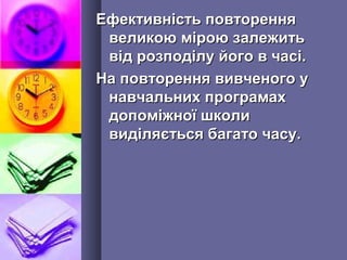 Ефективність повторенняЕфективність повторення
великою мірою залежитьвеликою мірою залежить
від розподілу його в часі.від розподілу його в часі.
На повторення вивченого уНа повторення вивченого у
навчальних програмахнавчальних програмах
допоміжної школидопоміжної школи
виділяється багато часу.виділяється багато часу.
 