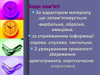 Види памВиди пам’’ятіяті
 За характером матеріалуЗа характером матеріалу
,що запам,що запам’’ятовується:ятовується:
-вербальна, образна,-вербальна, образна,
емоційна;емоційна;
 за сприйманням інформації:за сприйманням інформації:
-зорова, слухова, тактильна;-зорова, слухова, тактильна;
 З урахуванням тривалостіЗ урахуванням тривалості
збереження:збереження:
-довготривала, короткочасна-довготривала, короткочасна,,
оперативна.оперативна.
 