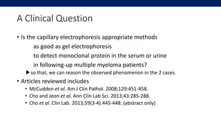 A Clinical Question
• Is the capillary electrophoresis appropriate methods
as good as gel electrophoresis
to detect monocl...