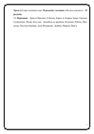 7
Третя («Сторч головою») має 10 розділів, і остання («По всіх усюдах») – 15
розділів.
12. Персонажі – Христя Притика, її батьки, Карпо та Одарка Здори, Грицько
Супруненко, Федір, його син, Загнибіда та дружина, Колісник, Рубець, Про-
ценко, Пистина Іванівна, Лука Федорович Довбня, Марина, Мар’я.
 