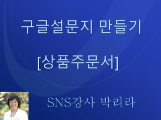 구글설문지 만들기
[상품주문서]
SNS강사 박리라
 