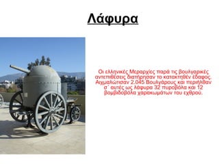 Λάφυρα
Οι ελληνικές Μεραρχίες παρά τις βουλγαρικές
αντεπιθέσεις διατήρησαν το κατακτηθέν έδαφος.
Αιχμαλώτισαν 2.045 Βουλγάρους και περιήλθαν
σ΄ αυτές ως λάφυρα 32 πυροβόλα και 12
βομβιδοβόλα χαρακωμάτων του εχθρού.
 