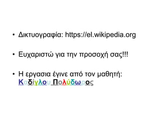 • Δικτυογραφία: https://el.wikipedia.org
• Ευχαριστώ για την προσοχή σας!!!
• Η εργασια έγινε από τον μαθητή:
Καδίγλου Πολύδωρος
 