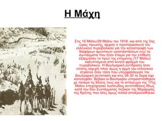 Η Μάχη
Στις 16 Μαΐου/29 Μαΐου του 1918, και από της 5ης 
ώρας πρωινής, άρχισε η προπαρασκευή του 
ελληνικού πυροβολικού για την καταστροφή των 
διαφόρων αμυντικών εγκαταστάσεων ενώ τα 
συντάγματα που ήταν έτοιμα για την επίθεση 
εξόρμησαν το πρωί της επομένης (17 Μαΐου) 
καλυπτόμενα από κινητό φραγμό του 
πυροβολικού. Η Βουλγαρική αντίδραση ήταν 
επίσης ισχυρή πλην όμως η ορμή του ελληνικού 
στρατού ήταν τόση που υπερφαλάγγισε την 
βουλγαρική αντίσταση και στις 06.30 το Σκρα είχε 
καταληφθεί. Βέβαια οι Βούλγαροι υπερασπίσθηκαν 
με πείσμα τις θέσεις τους και το απόγευμα της 17ης 
Μαΐου επεχείρησαν λυσσώδεις αντεπιθέσεις ιδίως 
κατά του 5ου Συντάγματος πεζικού της Μεραρχίας 
της Κρήτης που όλες όμως τελικά αποκρούσθηκαν.
 