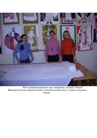 Юні дизайнерипрацюють над створенням колекції “Опілля”
Виконують розпис орнаментованих деталей моделей одягу у техніці холодного
батику
 