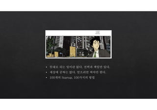 • 뜻대로 되는 일이란 없다. 선택과 책임만 있다.
• 세상에 공짜는 없다. 얻으려면 써야만 한다.
• 100개의 Startup, 100가지의 방법
 