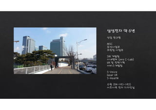 삼성전자 약 6년
선임 연구원
MSC
무선사업부
프린팅 사업부
SW 개발팀
사내벤쳐 (pre C-Lab)
UX 및 전략기획
서비스개발팀
S-Voice
Gear VR
S-Health
수원 (R4->R3->R5)
서초사옥 전자 디자인실
 