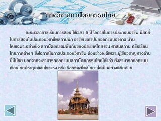 ภาควิชาสถาปัตยกรรมไทย
ระยะเวลาการเรียนการสอน ใช้เวลา 5 ปี โอกาสในการประกอบอาชีพ มีสิทธิ์
ในการสอบใบประกอบวิชาชีพสถาปนิก อาชีพ สถาปนิกออกแบบอาคาร บ้าน
โดยเฉพาะอย่างยิ่ง สถาปัตยกรรมพื้นถิ่นของประเทศไทย เช่น ศาสนสถาน หรือเรือน
ไทยภาคต่างๆ ซึ่งโอกาสในการประกอบวิชาชีพ ค่อนข้างจะดีเพราะผู้เชียวชาญทางด้าน
นี้มีน้อย นอกจากจะสามารถออกแบบสถาปัตยกรรมไทยได้แล้ว ยังสามารถออกแบบ
เรือนไทยประยุกต์เช่นโรงแรง หรือ รีสอร์ตสไตล์ไทยๆได้เป็นอย่างดีอีกด้วย
 
