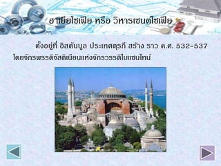 ฮาเยียโซเฟีย หรือ วิหารเซนต์โซเฟีย
ตั้งอยู่ที่ อิสตันบูล ประเทศตุรกี สร้าง ราว ค.ศ. 532-537
โดยจักรพรรดิจัสติเนียนแห่งจักรวรรดิไบแซนไทน์
 