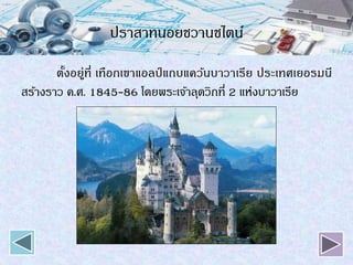 ปราสาทนอยชวานชไตน์
ตั้งอยู่ที่ เทือกเขาแอลป์ แถบแคว้นบาวาเรีย ประเทศเยอรมนี
สร้างราว ค.ศ. 1845-86 โดยพระเจ้าลุดวิกที่ 2 แห่งบาวาเรีย
 