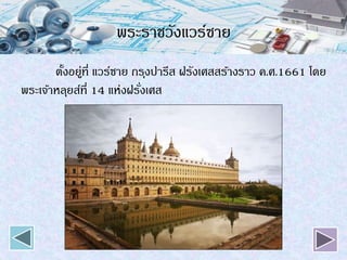 พระราชวังแวร์ซาย
ตั้งอยู่ที่ แวร์ซาย กรุงปารีส ฝรังเศสสร้างราว ค.ศ.1661 โดย
พระเจ้าหลุยส์ที่ 14 แห่งฝรั่งเศส
 