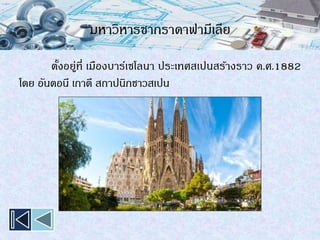 มหาวิหารซากราดาฟามีเลีย
ตั้งอยู่ที่ เมืองบาร์เซโลนา ประเทศสเปนสร้างราว ค.ศ.1882
โดย อันตอนี เกาดี สถาปนิกชาวสเปน
 