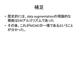 補足
• 歴史的には、data augmentationの理論的な
根拠はEMアルゴリズムであった
• その後、これがMCMCの一種であるということ
が分かった。
 